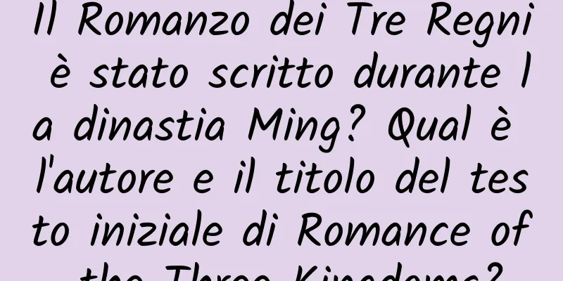Il Romanzo dei Tre Regni è stato scritto durante la dinastia Ming? Qual è l'autore e il titolo del testo iniziale di Romance of the Three Kingdoms?