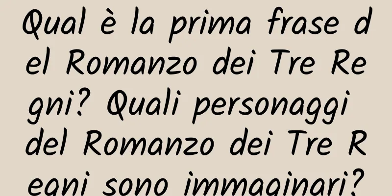 Qual è la prima frase del Romanzo dei Tre Regni? Quali personaggi del Romanzo dei Tre Regni sono immaginari?
