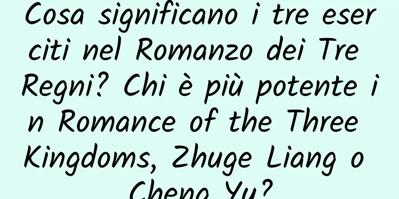 Cosa significano i tre eserciti nel Romanzo dei Tre Regni? Chi è più potente in Romance of the Three Kingdoms, Zhuge Liang o Cheng Yu?