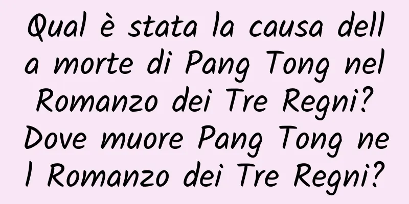 Qual è stata la causa della morte di Pang Tong nel Romanzo dei Tre Regni? Dove muore Pang Tong nel Romanzo dei Tre Regni?
