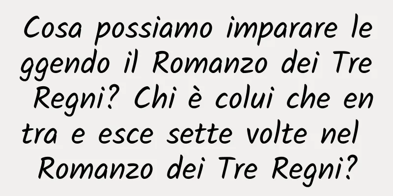 Cosa possiamo imparare leggendo il Romanzo dei Tre Regni? Chi è colui che entra e esce sette volte nel Romanzo dei Tre Regni?