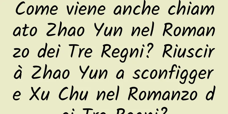 Come viene anche chiamato Zhao Yun nel Romanzo dei Tre Regni? Riuscirà Zhao Yun a sconfiggere Xu Chu nel Romanzo dei Tre Regni?