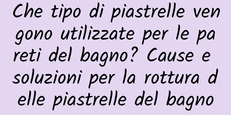 Che tipo di piastrelle vengono utilizzate per le pareti del bagno? Cause e soluzioni per la rottura delle piastrelle del bagno