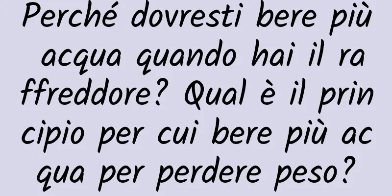 Perché dovresti bere più acqua quando hai il raffreddore? Qual è il principio per cui bere più acqua per perdere peso?