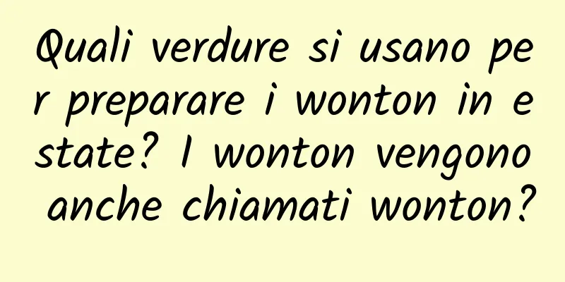 Quali verdure si usano per preparare i wonton in estate? I wonton vengono anche chiamati wonton?