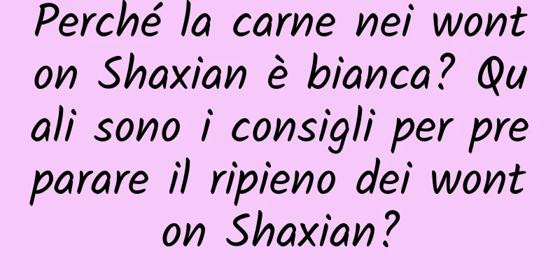 Perché la carne nei wonton Shaxian è bianca? Quali sono i consigli per preparare il ripieno dei wonton Shaxian?