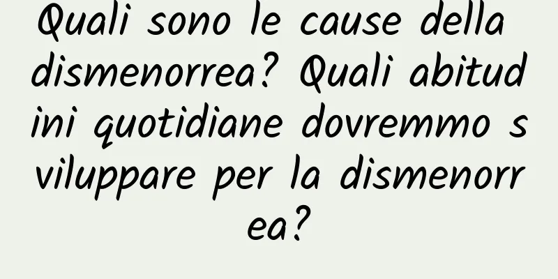 Quali sono le cause della dismenorrea? Quali abitudini quotidiane dovremmo sviluppare per la dismenorrea?