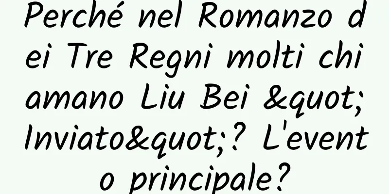 Perché nel Romanzo dei Tre Regni molti chiamano Liu Bei "Inviato"? L'evento principale?