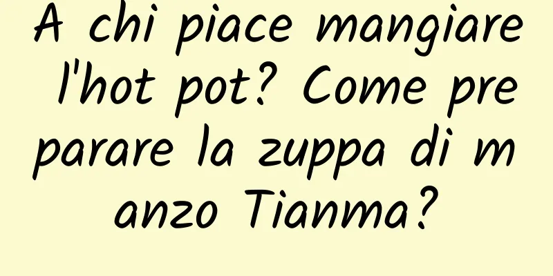 A chi piace mangiare l'hot pot? Come preparare la zuppa di manzo Tianma?