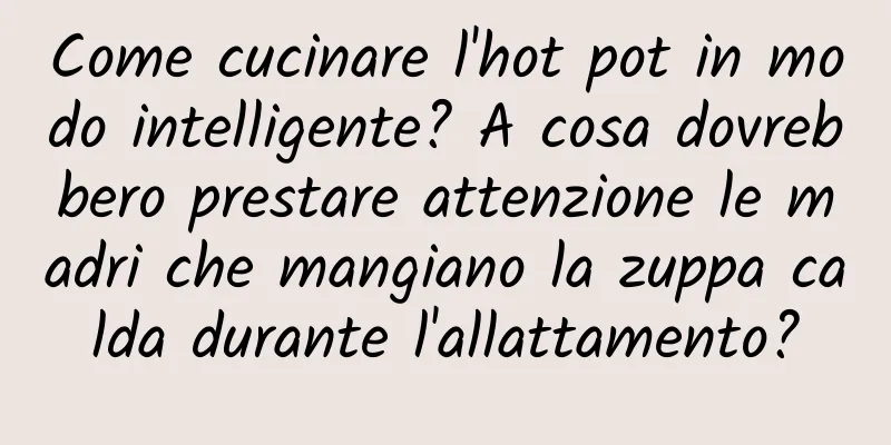 Come cucinare l'hot pot in modo intelligente? A cosa dovrebbero prestare attenzione le madri che mangiano la zuppa calda durante l'allattamento?