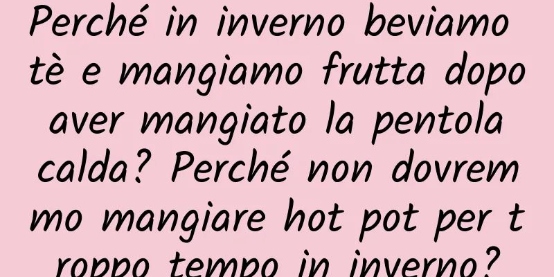 Perché in inverno beviamo tè e mangiamo frutta dopo aver mangiato la pentola calda? Perché non dovremmo mangiare hot pot per troppo tempo in inverno?
