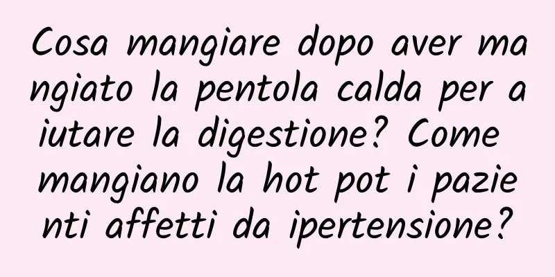 Cosa mangiare dopo aver mangiato la pentola calda per aiutare la digestione? Come mangiano la hot pot i pazienti affetti da ipertensione?