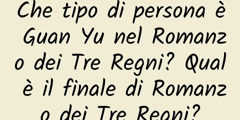 Che tipo di persona è Guan Yu nel Romanzo dei Tre Regni? Qual è il finale di Romanzo dei Tre Regni?