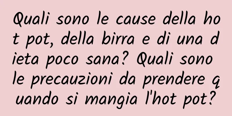 Quali sono le cause della hot pot, della birra e di una dieta poco sana? Quali sono le precauzioni da prendere quando si mangia l'hot pot?