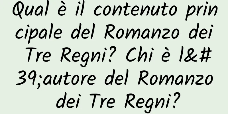 Qual è il contenuto principale del Romanzo dei Tre Regni? Chi è l'autore del Romanzo dei Tre Regni?