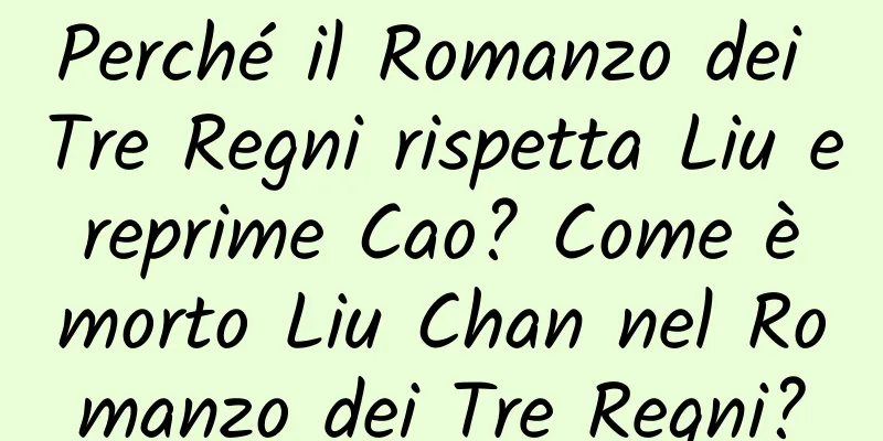 Perché il Romanzo dei Tre Regni rispetta Liu e reprime Cao? Come è morto Liu Chan nel Romanzo dei Tre Regni?