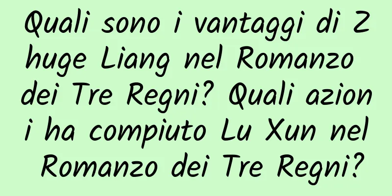 Quali sono i vantaggi di Zhuge Liang nel Romanzo dei Tre Regni? Quali azioni ha compiuto Lu Xun nel Romanzo dei Tre Regni?