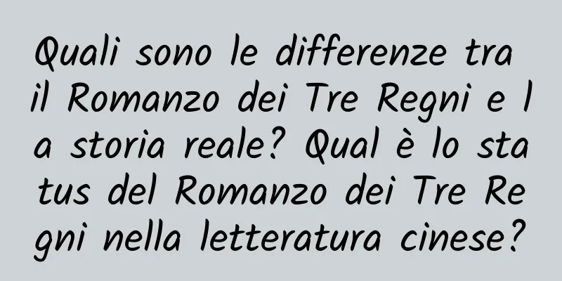 Quali sono le differenze tra il Romanzo dei Tre Regni e la storia reale? Qual è lo status del Romanzo dei Tre Regni nella letteratura cinese?