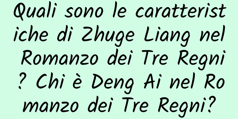 Quali sono le caratteristiche di Zhuge Liang nel Romanzo dei Tre Regni? Chi è Deng Ai nel Romanzo dei Tre Regni?