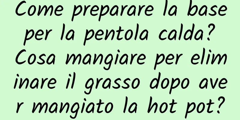 Come preparare la base per la pentola calda? Cosa mangiare per eliminare il grasso dopo aver mangiato la hot pot?