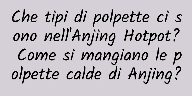 Che tipi di polpette ci sono nell'Anjing Hotpot? Come si mangiano le polpette calde di Anjing?
