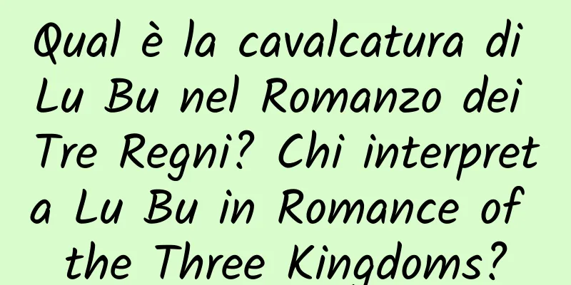 Qual è la cavalcatura di Lu Bu nel Romanzo dei Tre Regni? Chi interpreta Lu Bu in Romance of the Three Kingdoms?
