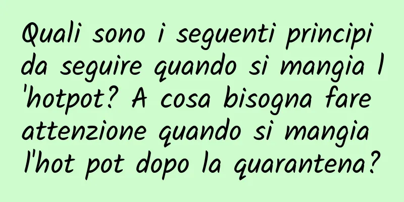 Quali sono i seguenti principi da seguire quando si mangia l'hotpot? A cosa bisogna fare attenzione quando si mangia l'hot pot dopo la quarantena?