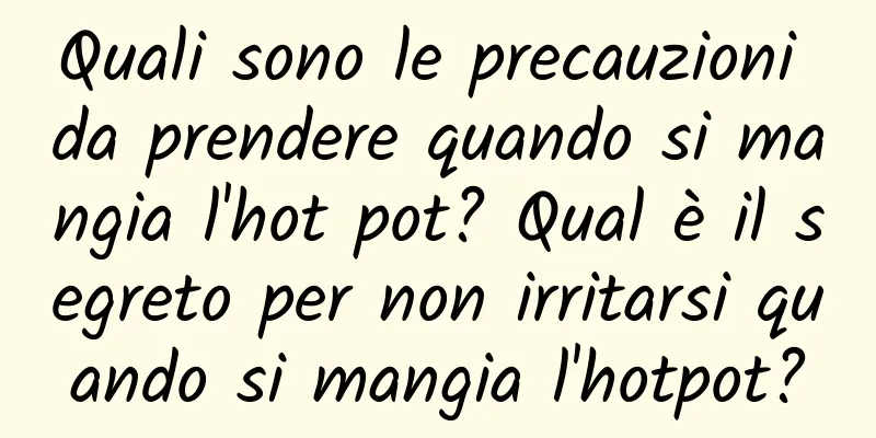 Quali sono le precauzioni da prendere quando si mangia l'hot pot? Qual è il segreto per non irritarsi quando si mangia l'hotpot?