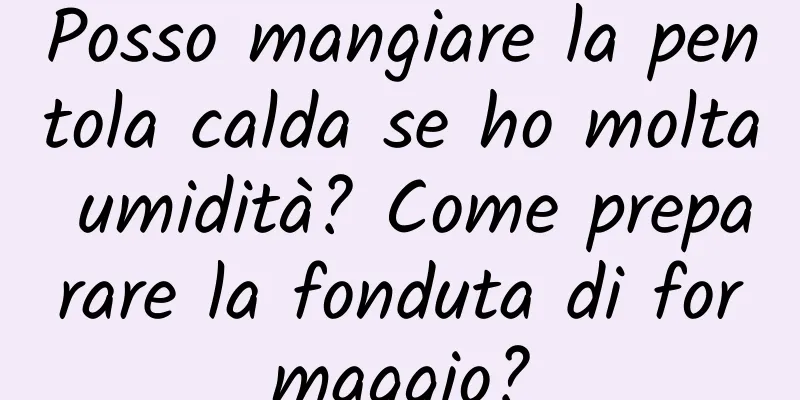 Posso mangiare la pentola calda se ho molta umidità? Come preparare la fonduta di formaggio?