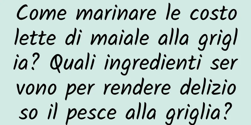 Come marinare le costolette di maiale alla griglia? Quali ingredienti servono per rendere delizioso il pesce alla griglia?