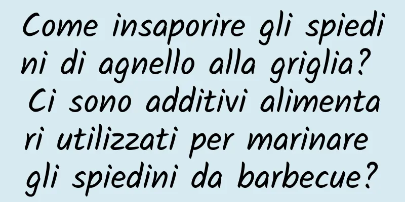 Come insaporire gli spiedini di agnello alla griglia? Ci sono additivi alimentari utilizzati per marinare gli spiedini da barbecue?
