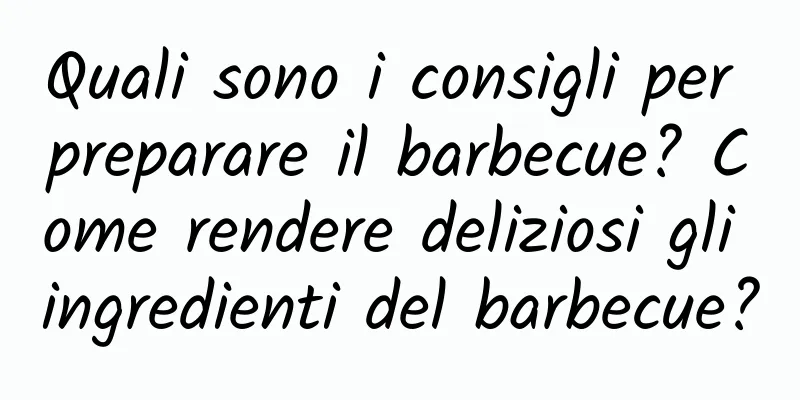 Quali sono i consigli per preparare il barbecue? Come rendere deliziosi gli ingredienti del barbecue?