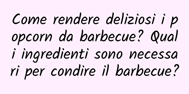 Come rendere deliziosi i popcorn da barbecue? Quali ingredienti sono necessari per condire il barbecue?