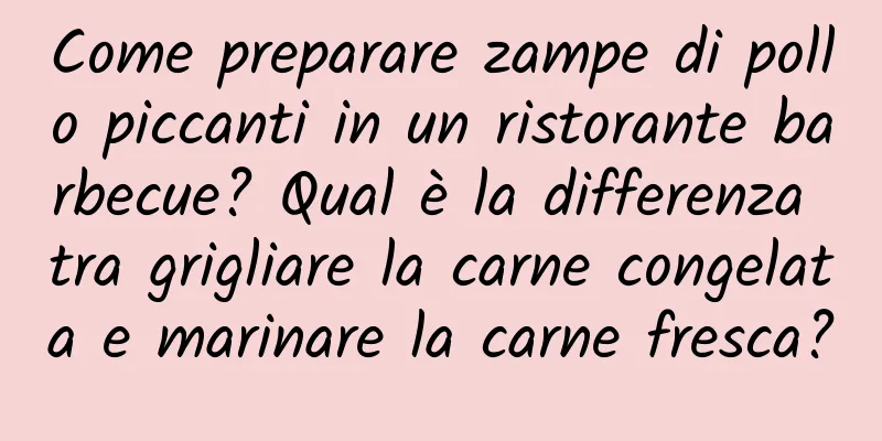 Come preparare zampe di pollo piccanti in un ristorante barbecue? Qual è la differenza tra grigliare la carne congelata e marinare la carne fresca?