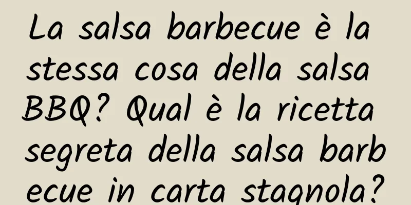 La salsa barbecue è la stessa cosa della salsa BBQ? Qual è la ricetta segreta della salsa barbecue in carta stagnola?