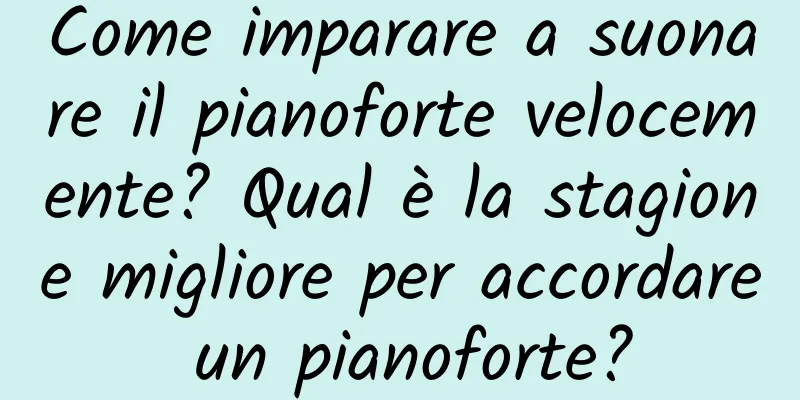 Come imparare a suonare il pianoforte velocemente? Qual è la stagione migliore per accordare un pianoforte?