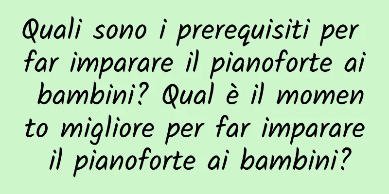Quali sono i prerequisiti per far imparare il pianoforte ai bambini? Qual è il momento migliore per far imparare il pianoforte ai bambini?