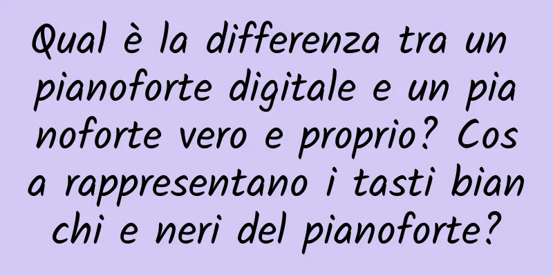 Qual è la differenza tra un pianoforte digitale e un pianoforte vero e proprio? Cosa rappresentano i tasti bianchi e neri del pianoforte?