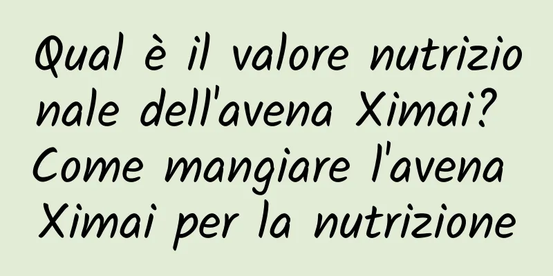 Qual è il valore nutrizionale dell'avena Ximai? Come mangiare l'avena Ximai per la nutrizione