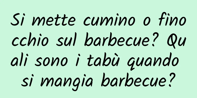 Si mette cumino o finocchio sul barbecue? Quali sono i tabù quando si mangia barbecue?