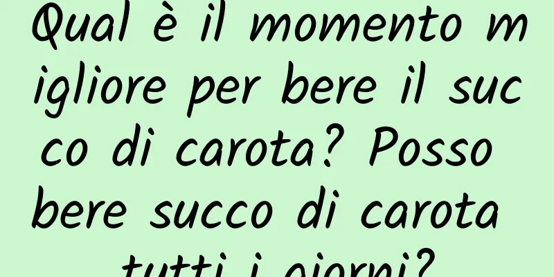 Qual è il momento migliore per bere il succo di carota? Posso bere succo di carota tutti i giorni?