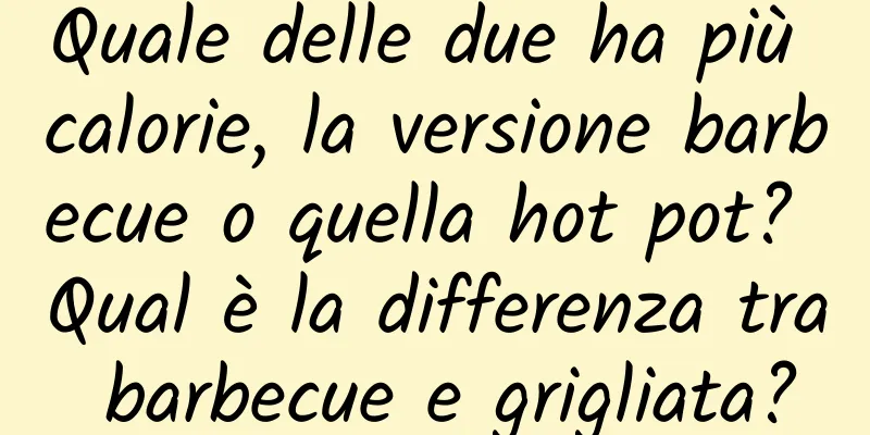 Quale delle due ha più calorie, la versione barbecue o quella hot pot? Qual è la differenza tra barbecue e grigliata?