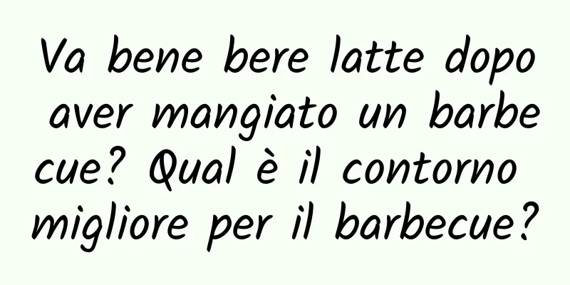 Va bene bere latte dopo aver mangiato un barbecue? Qual è il contorno migliore per il barbecue?