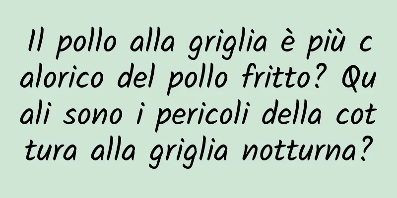 Il pollo alla griglia è più calorico del pollo fritto? Quali sono i pericoli della cottura alla griglia notturna?
