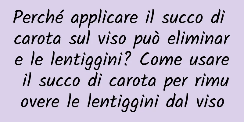 Perché applicare il succo di carota sul viso può eliminare le lentiggini? Come usare il succo di carota per rimuovere le lentiggini dal viso