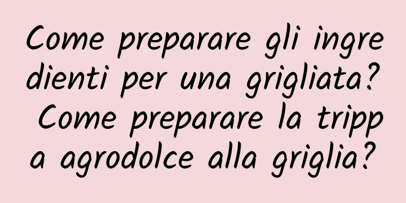 Come preparare gli ingredienti per una grigliata? Come preparare la trippa agrodolce alla griglia?