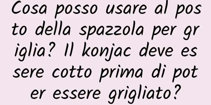 Cosa posso usare al posto della spazzola per griglia? Il konjac deve essere cotto prima di poter essere grigliato?