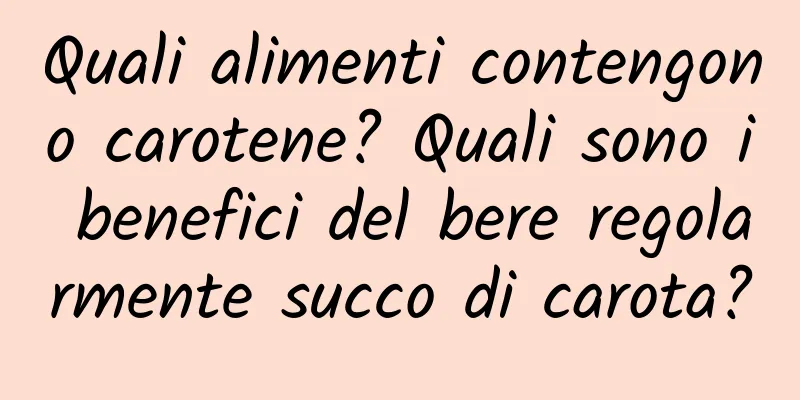 Quali alimenti contengono carotene? Quali sono i benefici del bere regolarmente succo di carota?