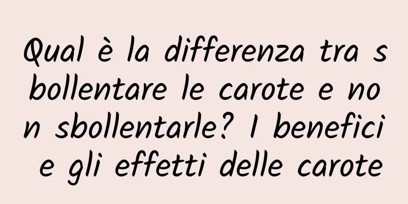 Qual è la differenza tra sbollentare le carote e non sbollentarle? I benefici e gli effetti delle carote