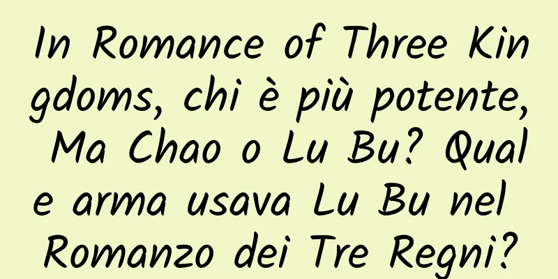 In Romance of Three Kingdoms, chi è più potente, Ma Chao o Lu Bu? Quale arma usava Lu Bu nel Romanzo dei Tre Regni?